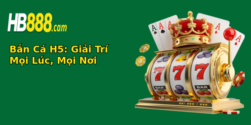 Bắn Cá H5: Giải Trí Mọi Lúc, Mọi Nơi Bắn Cá H5: Giải Trí Mọi Lúc, Mọi Nơi