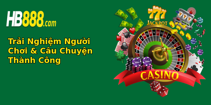Trải Nghiệm Người Chơi & Câu Chuyện Thành Công Trải Nghiệm Người Chơi & Câu Chuyện Thành Công